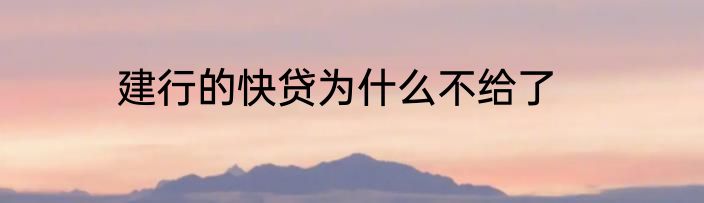 建行的快贷为什么不给了