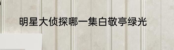 明星大侦探哪一集白敬亭绿光