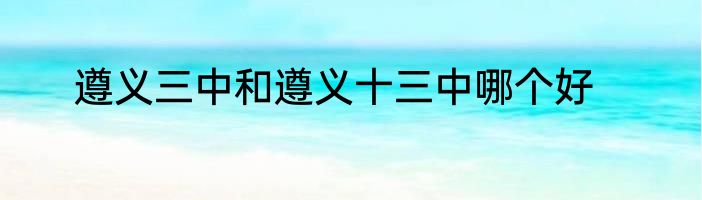 遵义三中和遵义十三中哪个好