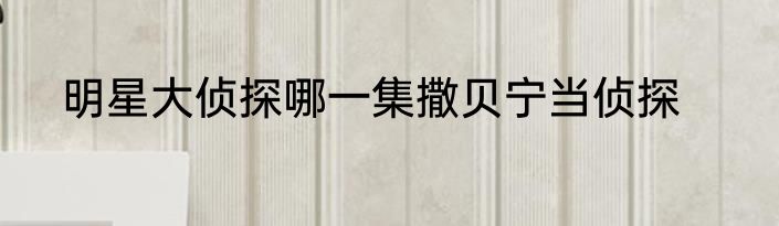 明星大侦探哪一集撒贝宁当侦探