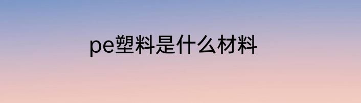 pe塑料是什么材料