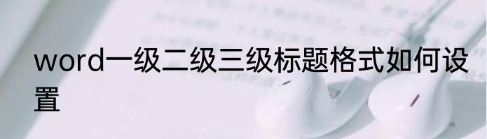 word一级二级三级标题格式如何设置