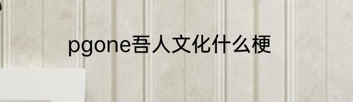 pgone吾人文化什么梗