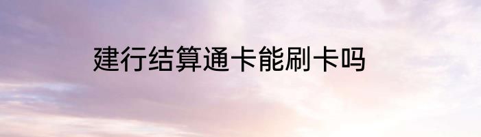 建行结算通卡能刷卡吗