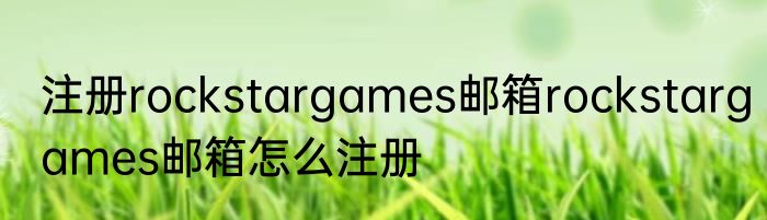 注册rockstargames邮箱rockstargames邮箱怎么注册