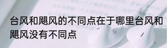 台风和飓风的不同点在于哪里台风和飓风没有不同点