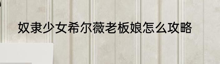 奴隶少女希尔薇老板娘怎么攻略