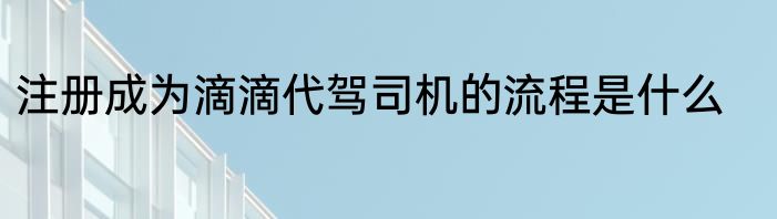 注册成为滴滴代驾司机的流程是什么