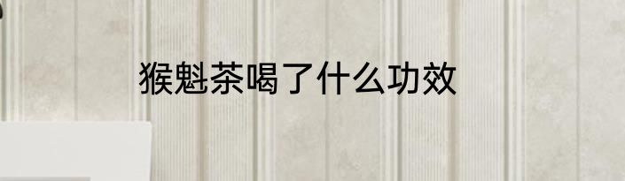 猴魁茶喝了什么功效