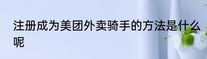 注册成为美团外卖骑手的方法是什么呢
