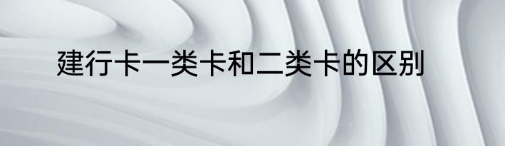 建行卡一类卡和二类卡的区别