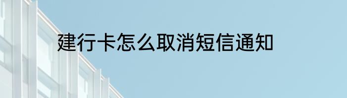 建行卡怎么取消短信通知