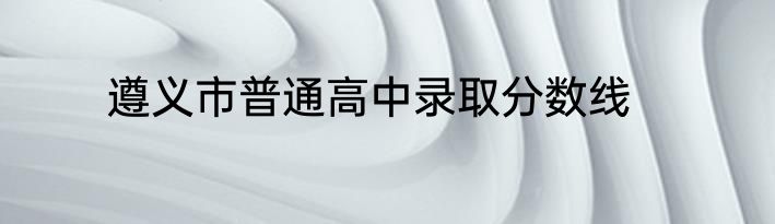 遵义市普通高中录取分数线