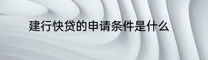 建行快贷的申请条件是什么