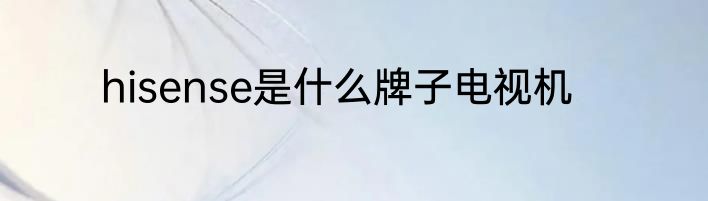 hisense是什么牌子电视机