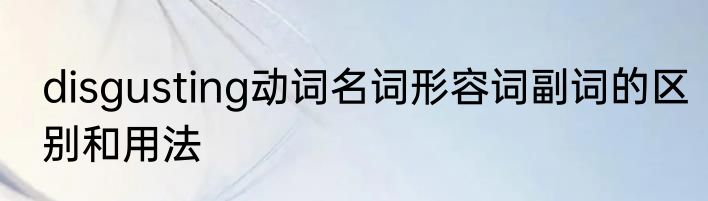 disgusting动词名词形容词副词的区别和用法