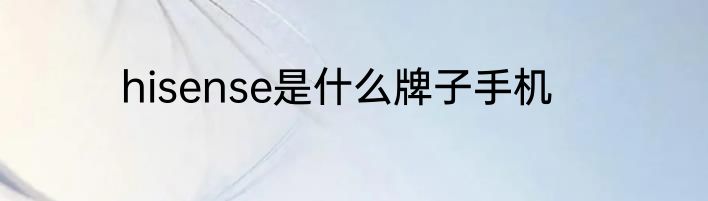 hisense是什么牌子手机