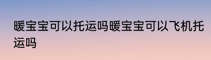 暖宝宝可以托运吗暖宝宝可以飞机托运吗