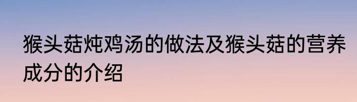 猴头菇炖鸡汤的做法及猴头菇的营养成分的介绍