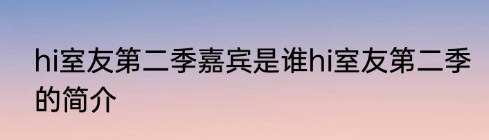 hi室友第二季嘉宾是谁hi室友第二季的简介
