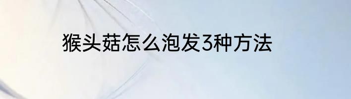 猴头菇怎么泡发3种方法