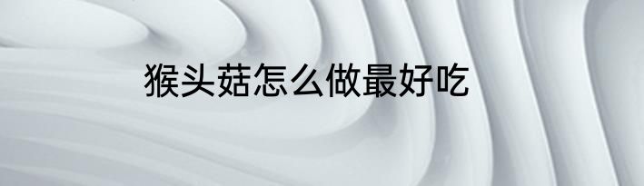 猴头菇怎么做最好吃