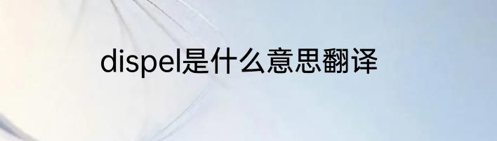 dispel是什么意思翻译