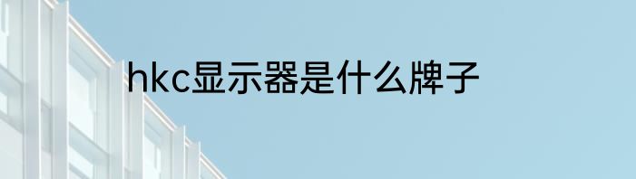 hkc显示器是什么牌子