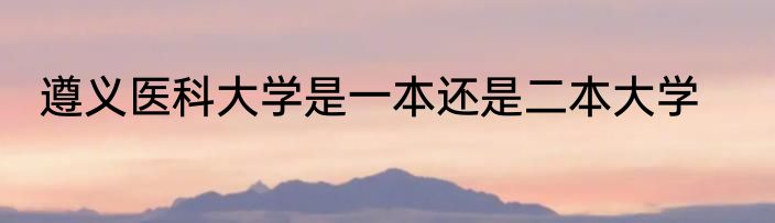 遵义医科大学是一本还是二本大学