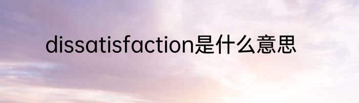 dissatisfaction是什么意思