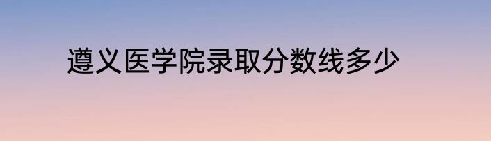 遵义医学院录取分数线多少