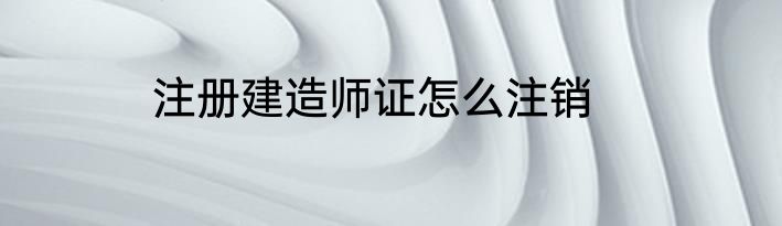 注册建造师证怎么注销