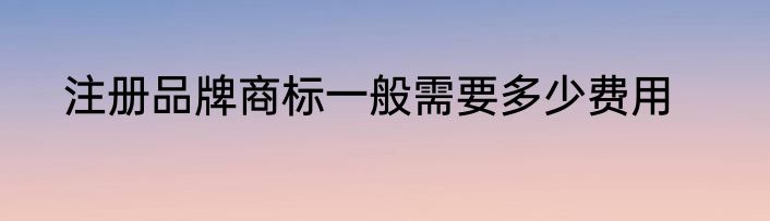 注册品牌商标一般需要多少费用
