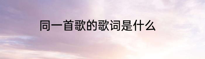 同一首歌的歌词是什么