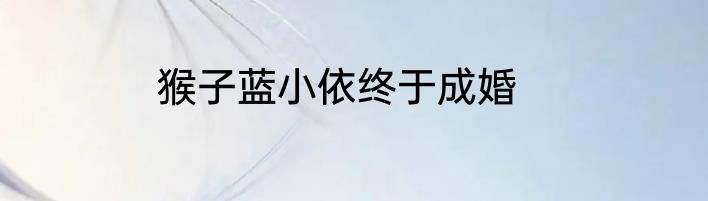猴子蓝小依终于成婚