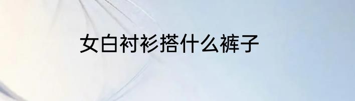 女白衬衫搭什么裤子