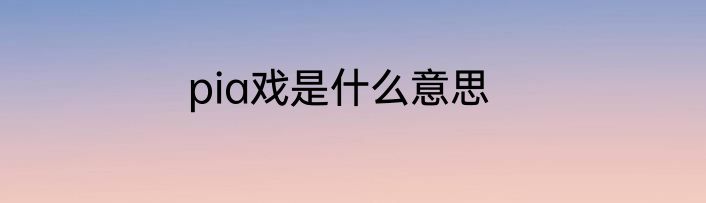 pia戏是什么意思