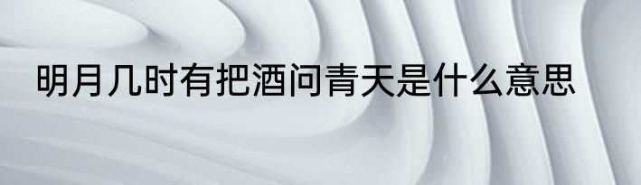 明月几时有把酒问青天是什么意思