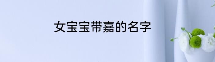 女宝宝带嘉的名字