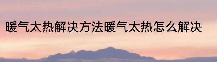 暖气太热解决方法暖气太热怎么解决
