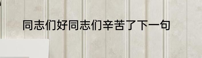 同志们好同志们辛苦了下一句