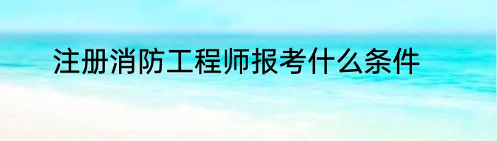 注册消防工程师报考什么条件