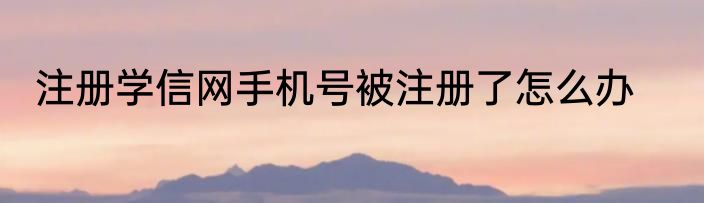 注册学信网手机号被注册了怎么办