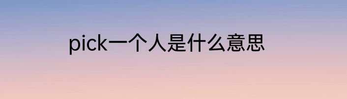 pick一个人是什么意思