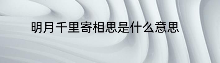 明月千里寄相思是什么意思