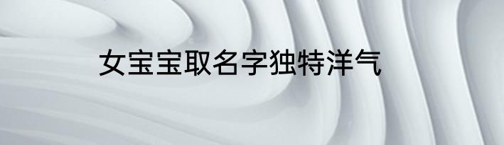 女宝宝取名字独特洋气