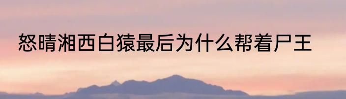怒晴湘西白猿最后为什么帮着尸王