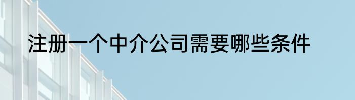注册一个中介公司需要哪些条件