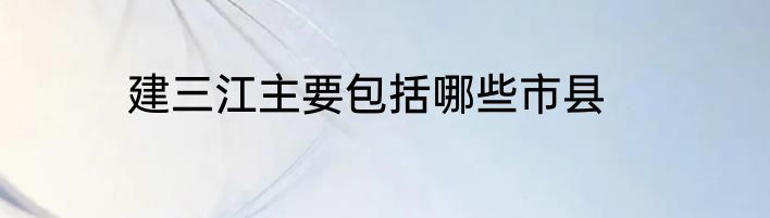 建三江主要包括哪些市县