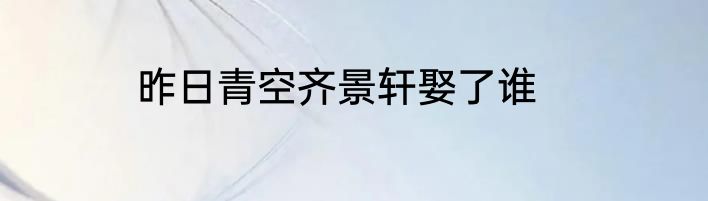 昨日青空齐景轩娶了谁